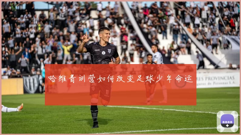 哈维青训营如何改变足球少年命运