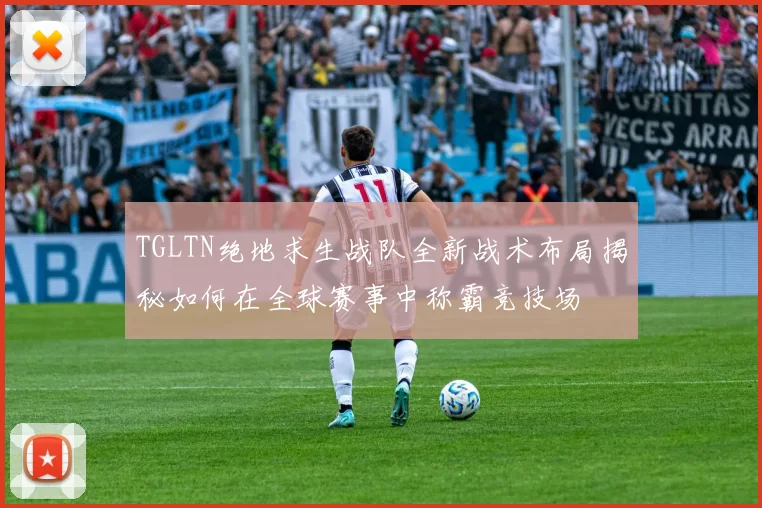 TGLTN绝地求生战队全新战术布局揭秘如何在全球赛事中称霸竞技场