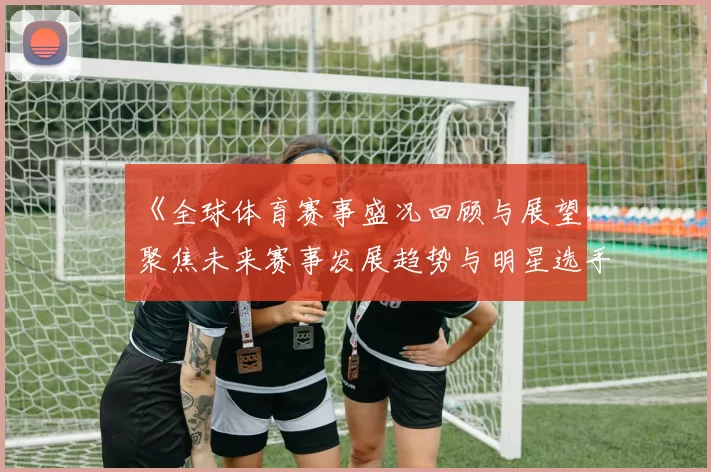 《全球体育赛事盛况回顾与展望，聚焦未来赛事发展趋势与明星选手崛起》
