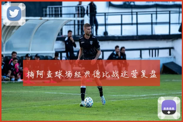 梅阿查球场经典德比战运营复盘