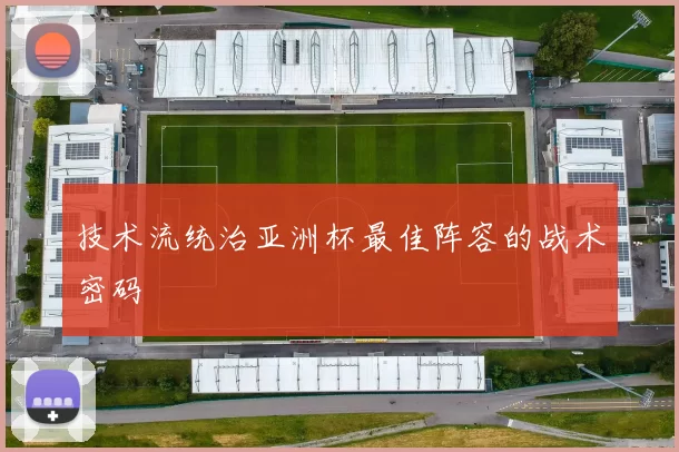 技术流统治亚洲杯最佳阵容的战术密码