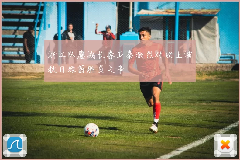 浙江队鏖战长春亚泰激烈对攻上演秋日绿茵胜负之争