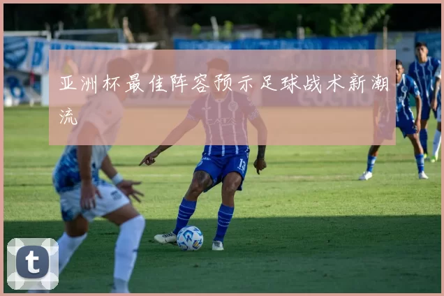 亚洲杯最佳阵容预示足球战术新潮流
