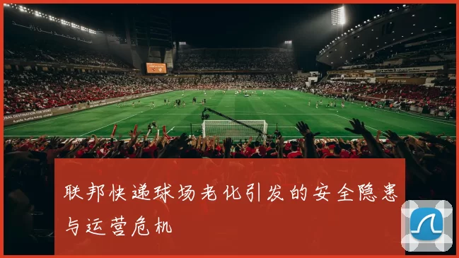 联邦快递球场老化引发的安全隐患与运营危机