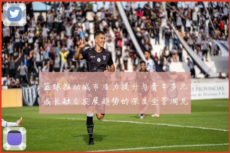 篮球推动城市活力提升与青年多元成长融合发展趋势的深度全景洞见