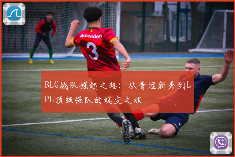 BLG战队崛起之路：从青涩新秀到LPL顶级强队的蜕变之旅
