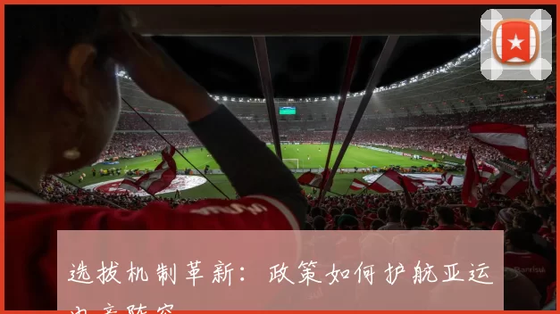 选拔机制革新：政策如何护航亚运电竞阵容