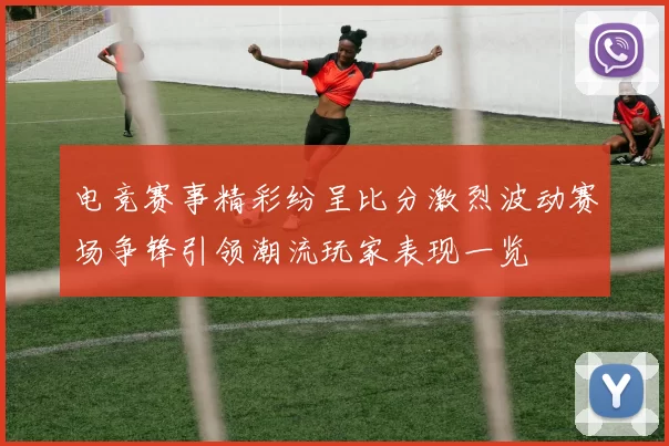 电竞赛事精彩纷呈比分激烈波动赛场争锋引领潮流玩家表现一览