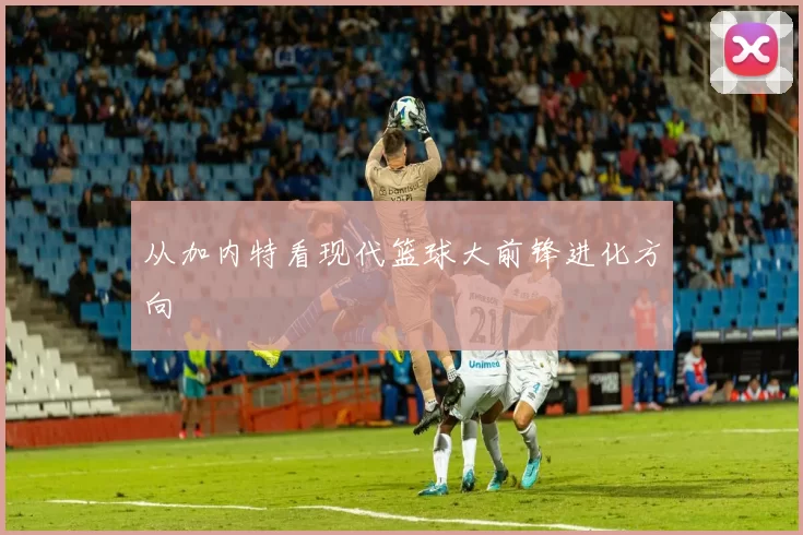 从加内特看现代篮球大前锋进化方向