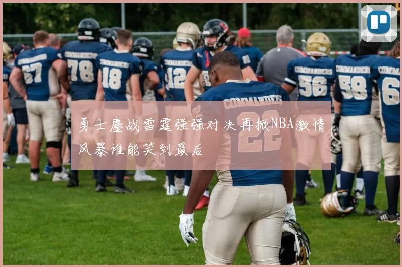 勇士鏖战雷霆强强对决再掀NBA激情风暴谁能笑到最后