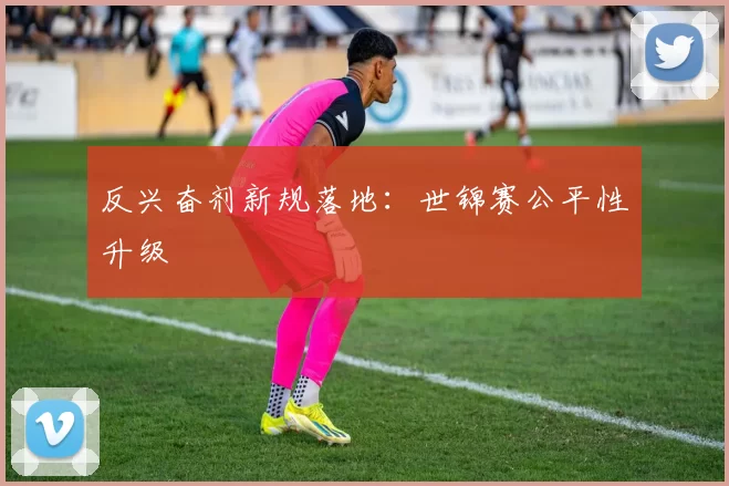 反兴奋剂新规落地：世锦赛公平性升级