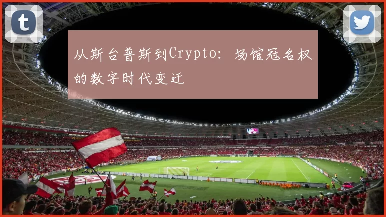 从斯台普斯到Crypto：场馆冠名权的数字时代变迁