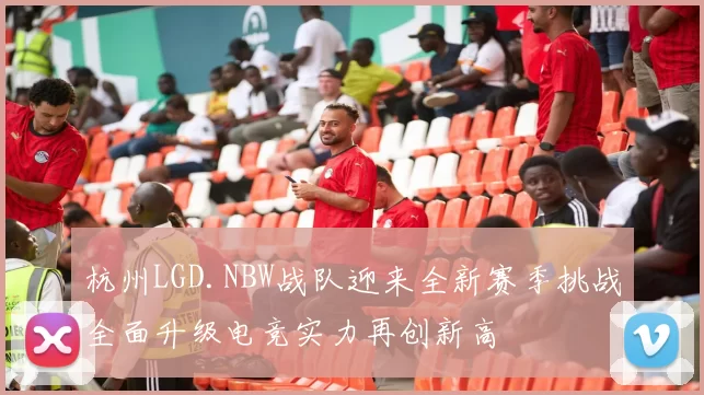 杭州LGD.NBW战队迎来全新赛季挑战全面升级电竞实力再创新高