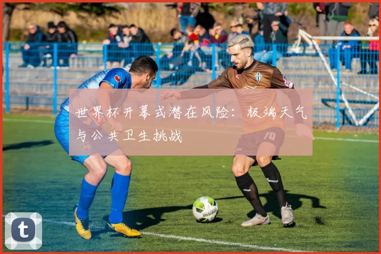 世界杯开幕式潜在风险：极端天气与公共卫生挑战