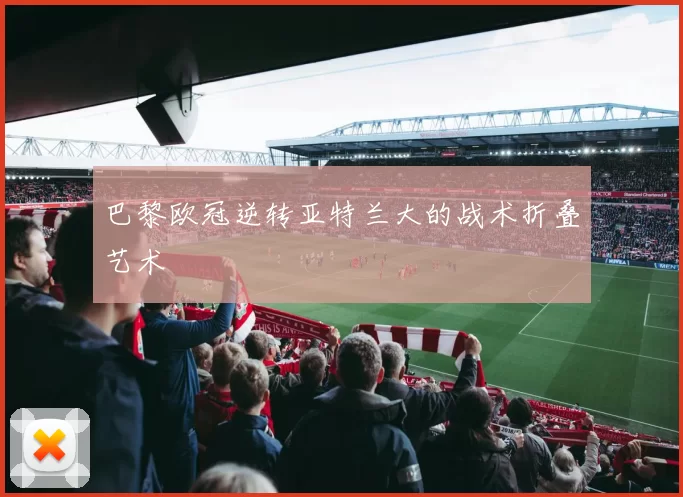 巴黎欧冠逆转亚特兰大的战术折叠艺术