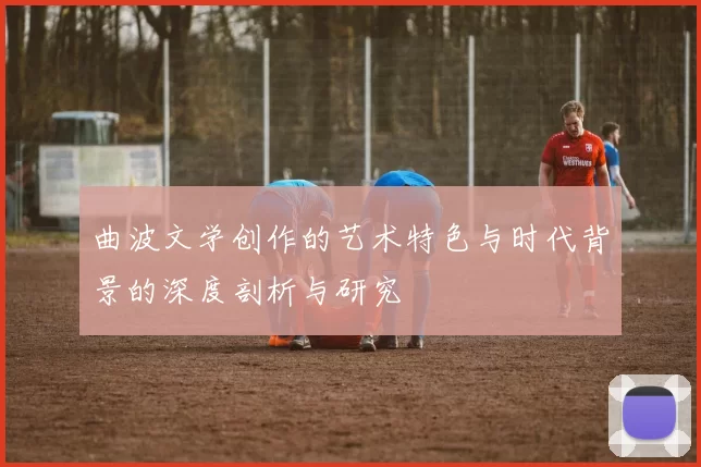 曲波文学创作的艺术特色与时代背景的深度剖析与研究