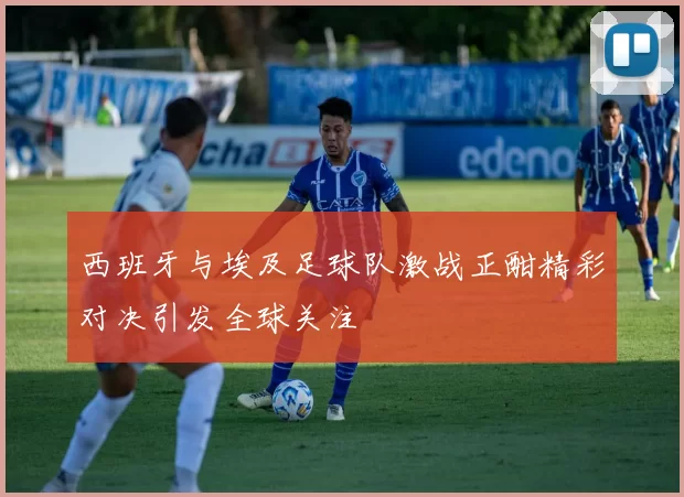 西班牙与埃及足球队激战正酣精彩对决引发全球关注