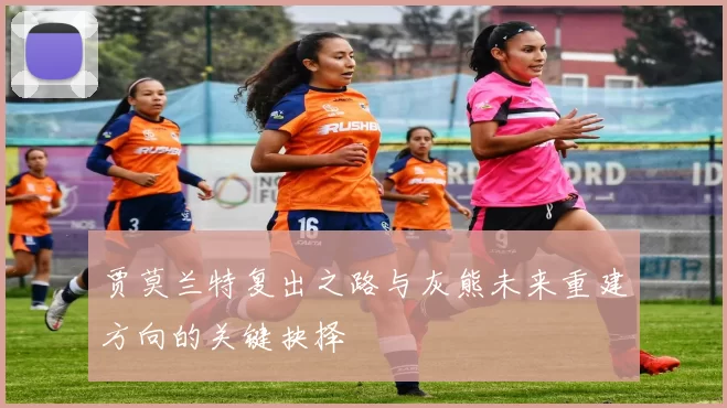 贾莫兰特复出之路与灰熊未来重建方向的关键抉择