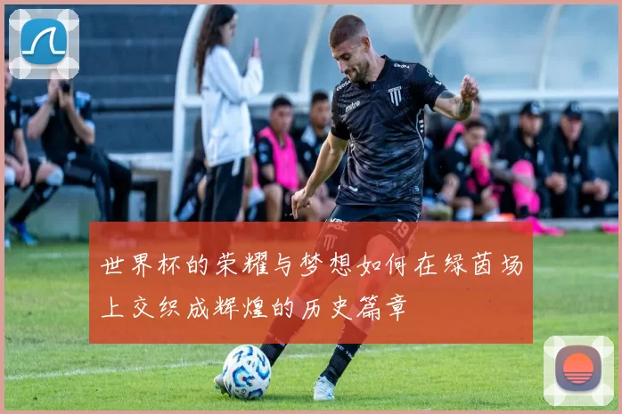 世界杯的荣耀与梦想如何在绿茵场上交织成辉煌的历史篇章
