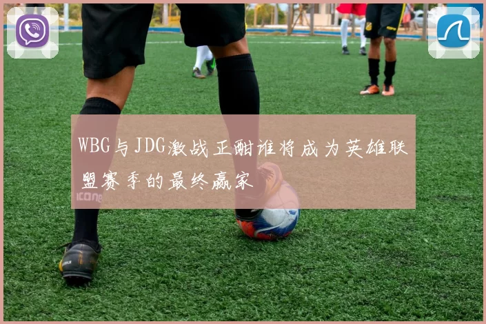 WBG与JDG激战正酣谁将成为英雄联盟赛季的最终赢家