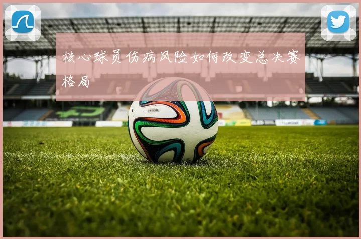 核心球员伤病风险如何改变总决赛格局