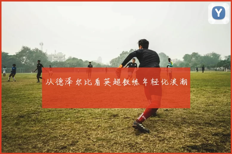 从德泽尔比看英超教练年轻化浪潮