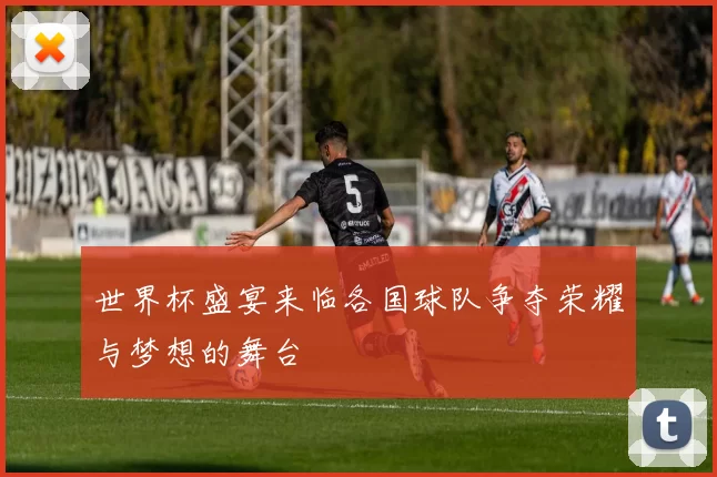 世界杯盛宴来临各国球队争夺荣耀与梦想的舞台