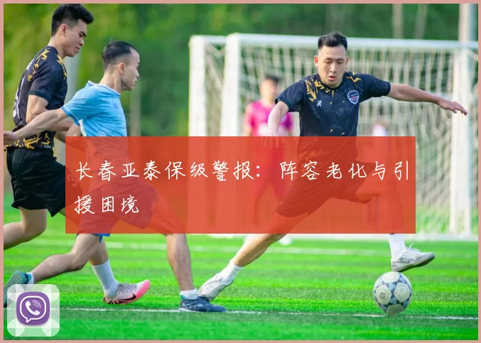 长春亚泰保级警报：阵容老化与引援困境